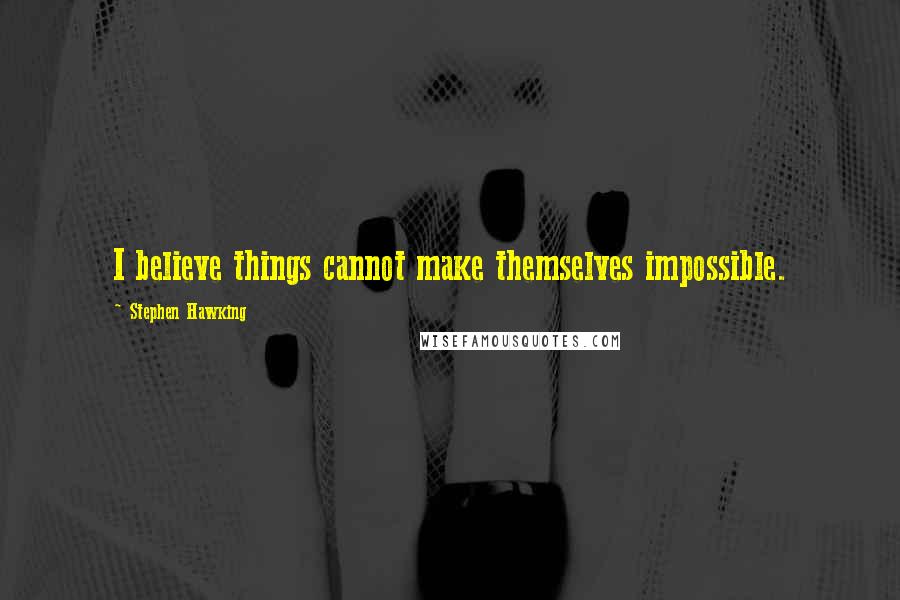 Stephen Hawking Quotes: I believe things cannot make themselves impossible.