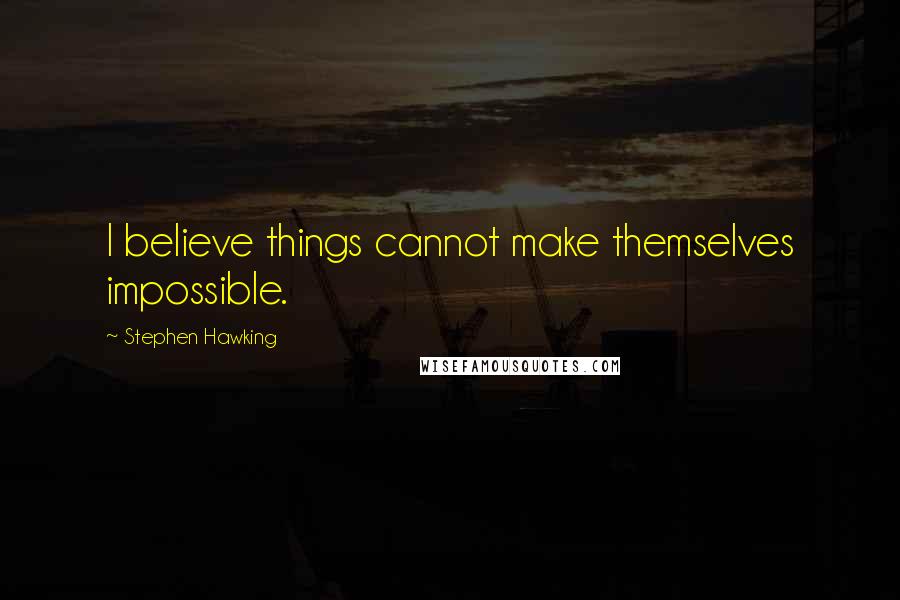 Stephen Hawking Quotes: I believe things cannot make themselves impossible.