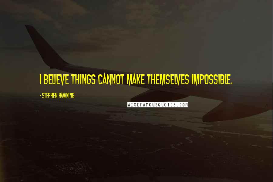 Stephen Hawking Quotes: I believe things cannot make themselves impossible.