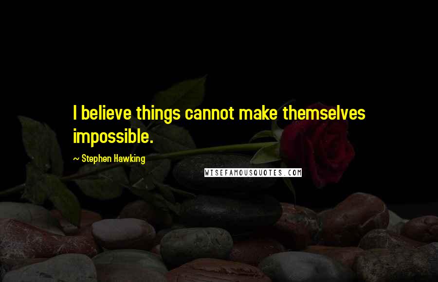 Stephen Hawking Quotes: I believe things cannot make themselves impossible.