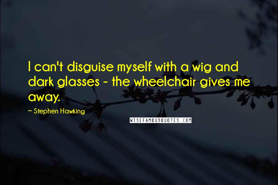 Stephen Hawking Quotes: I can't disguise myself with a wig and dark glasses - the wheelchair gives me away.