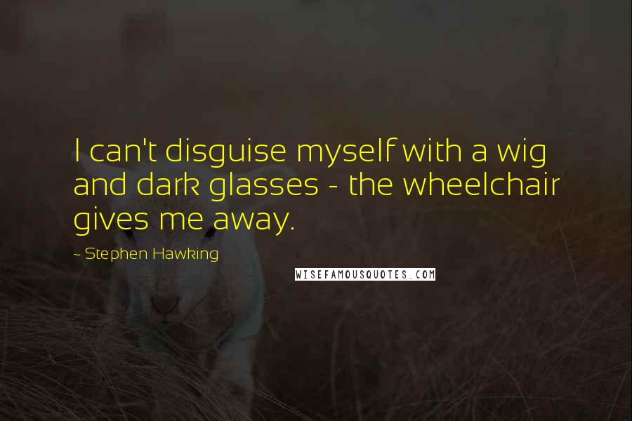 Stephen Hawking Quotes: I can't disguise myself with a wig and dark glasses - the wheelchair gives me away.