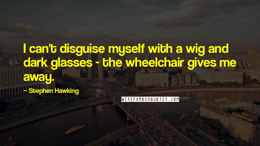 Stephen Hawking Quotes: I can't disguise myself with a wig and dark glasses - the wheelchair gives me away.