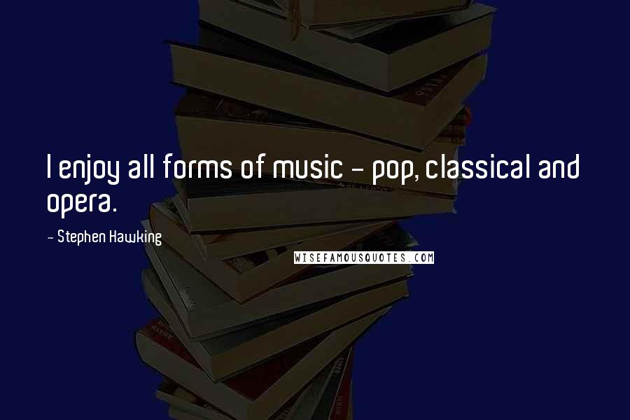 Stephen Hawking Quotes: I enjoy all forms of music - pop, classical and opera.