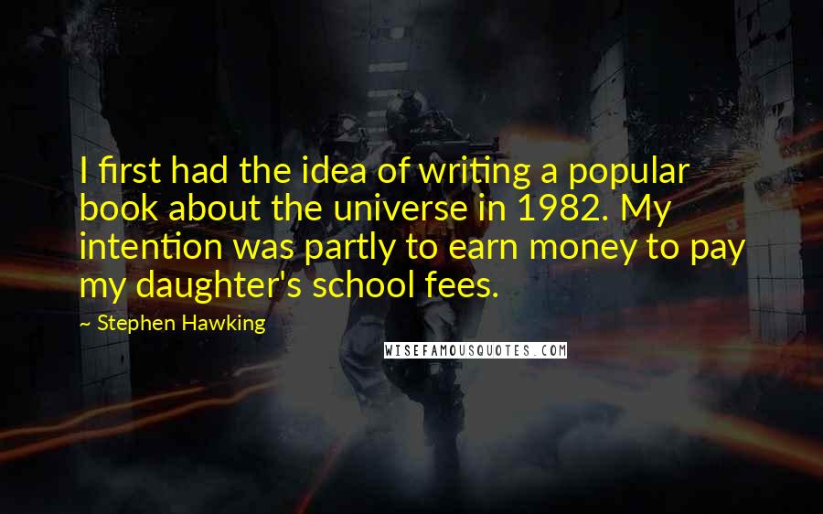 Stephen Hawking Quotes: I first had the idea of writing a popular book about the universe in 1982. My intention was partly to earn money to pay my daughter's school fees.