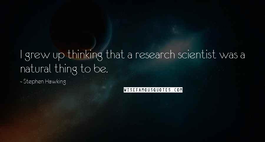 Stephen Hawking Quotes: I grew up thinking that a research scientist was a natural thing to be.