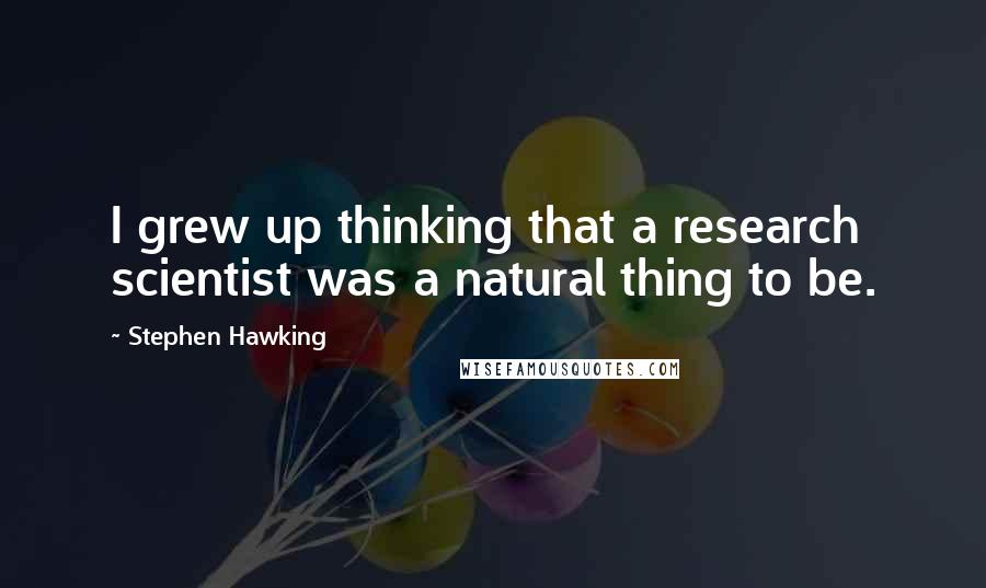 Stephen Hawking Quotes: I grew up thinking that a research scientist was a natural thing to be.