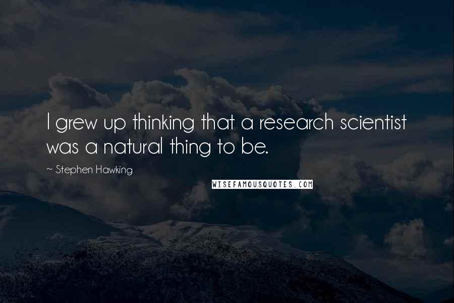 Stephen Hawking Quotes: I grew up thinking that a research scientist was a natural thing to be.