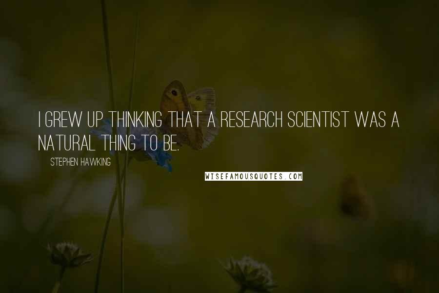 Stephen Hawking Quotes: I grew up thinking that a research scientist was a natural thing to be.