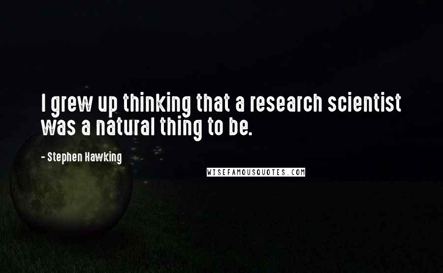 Stephen Hawking Quotes: I grew up thinking that a research scientist was a natural thing to be.