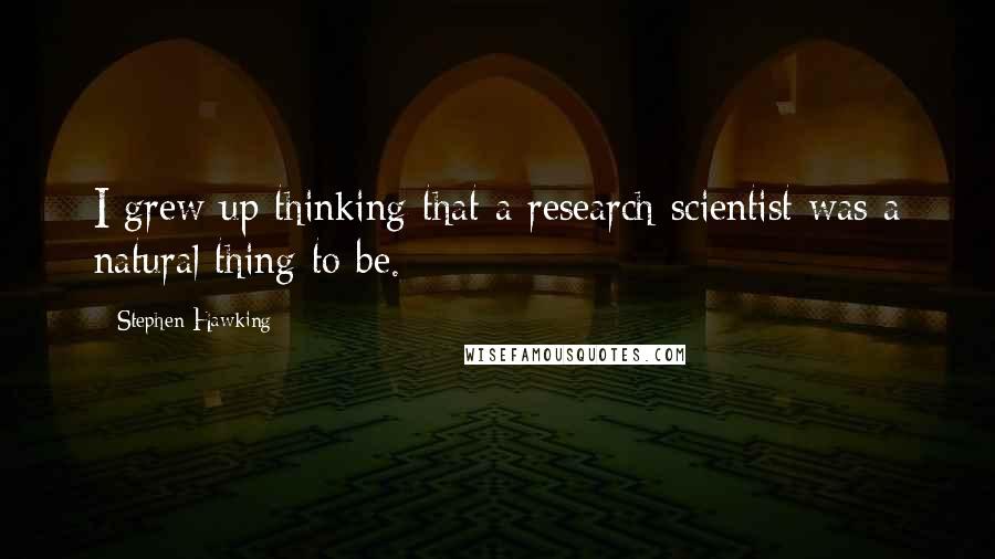 Stephen Hawking Quotes: I grew up thinking that a research scientist was a natural thing to be.