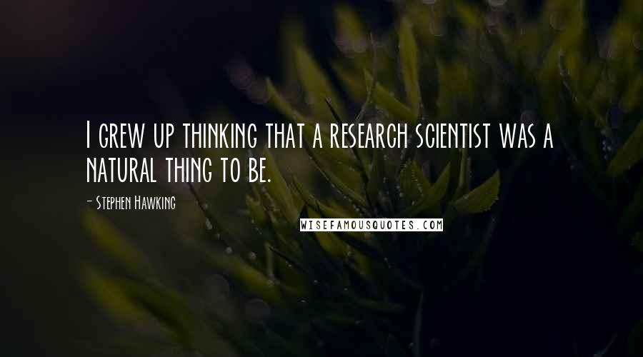 Stephen Hawking Quotes: I grew up thinking that a research scientist was a natural thing to be.