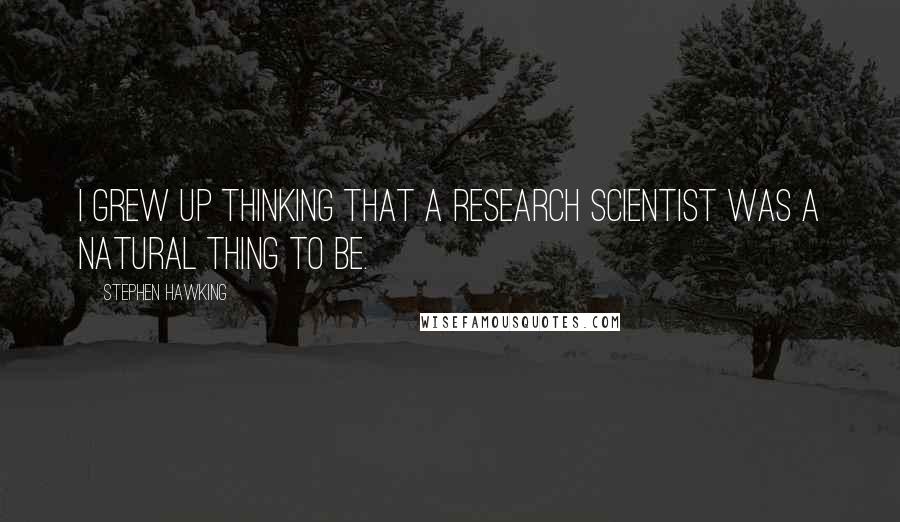 Stephen Hawking Quotes: I grew up thinking that a research scientist was a natural thing to be.