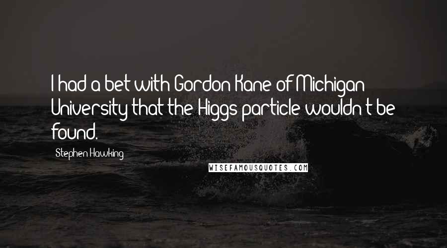 Stephen Hawking Quotes: I had a bet with Gordon Kane of Michigan University that the Higgs particle wouldn't be found.