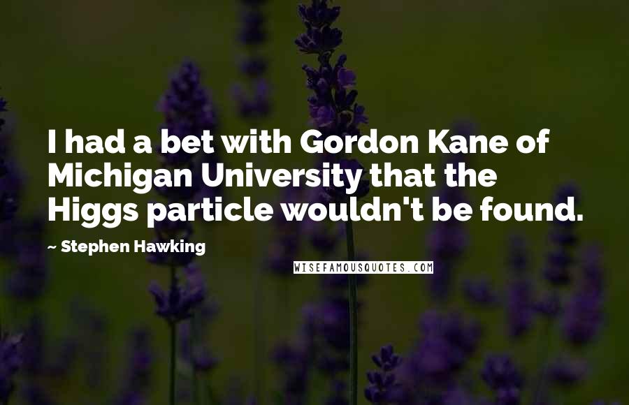 Stephen Hawking Quotes: I had a bet with Gordon Kane of Michigan University that the Higgs particle wouldn't be found.