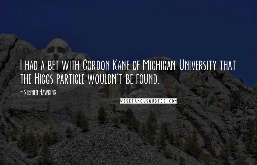 Stephen Hawking Quotes: I had a bet with Gordon Kane of Michigan University that the Higgs particle wouldn't be found.
