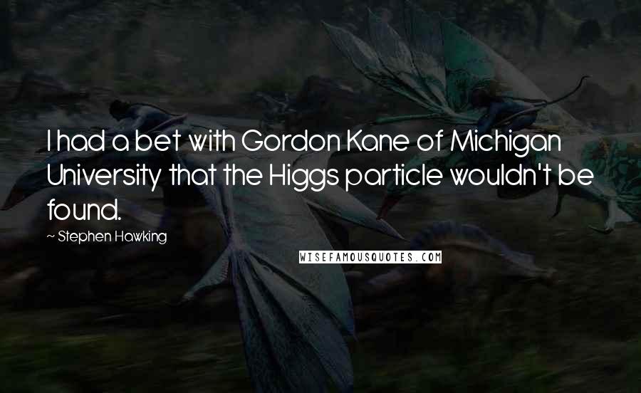 Stephen Hawking Quotes: I had a bet with Gordon Kane of Michigan University that the Higgs particle wouldn't be found.