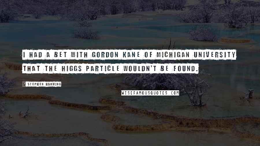 Stephen Hawking Quotes: I had a bet with Gordon Kane of Michigan University that the Higgs particle wouldn't be found.