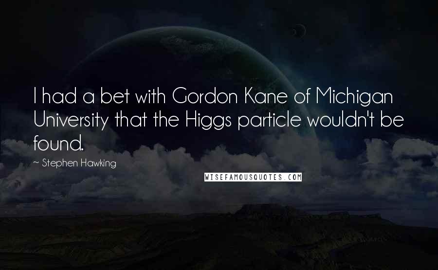 Stephen Hawking Quotes: I had a bet with Gordon Kane of Michigan University that the Higgs particle wouldn't be found.