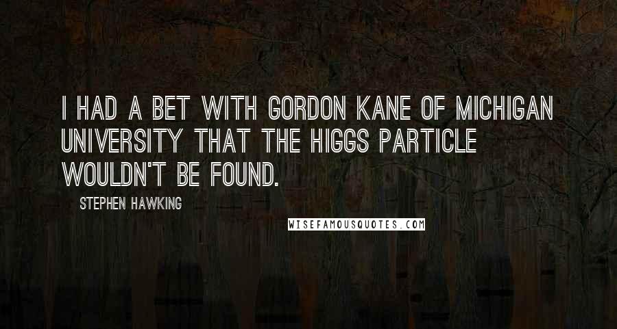 Stephen Hawking Quotes: I had a bet with Gordon Kane of Michigan University that the Higgs particle wouldn't be found.