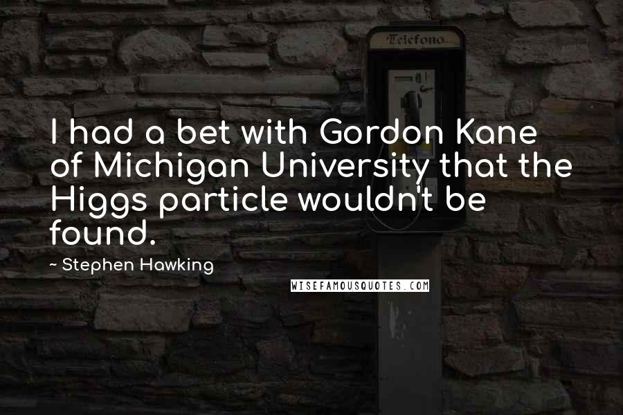 Stephen Hawking Quotes: I had a bet with Gordon Kane of Michigan University that the Higgs particle wouldn't be found.