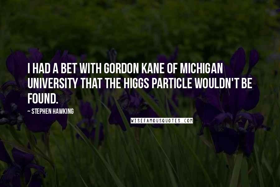 Stephen Hawking Quotes: I had a bet with Gordon Kane of Michigan University that the Higgs particle wouldn't be found.