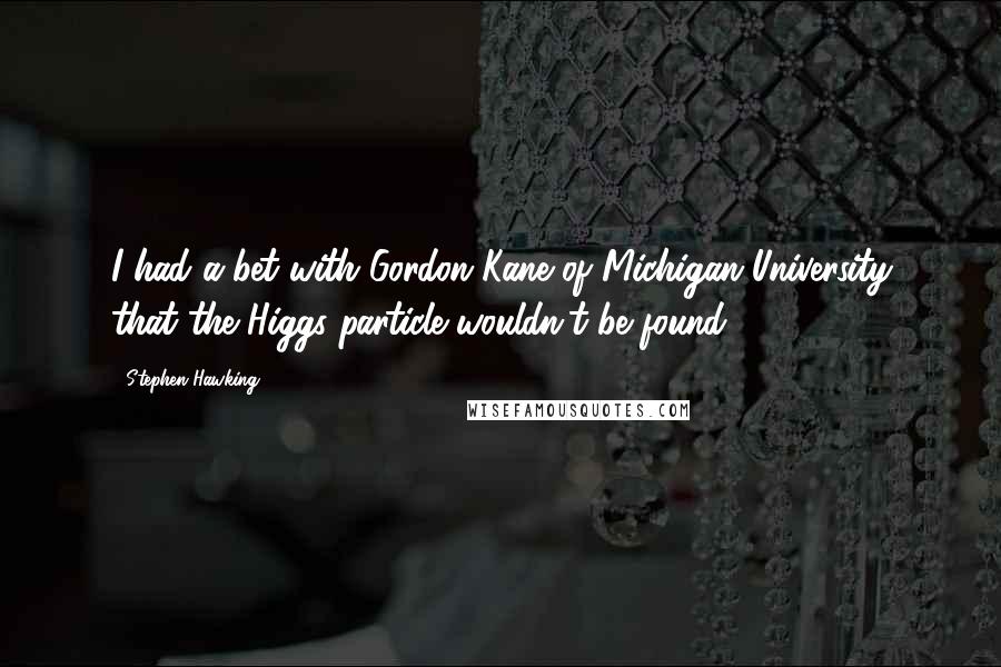 Stephen Hawking Quotes: I had a bet with Gordon Kane of Michigan University that the Higgs particle wouldn't be found.