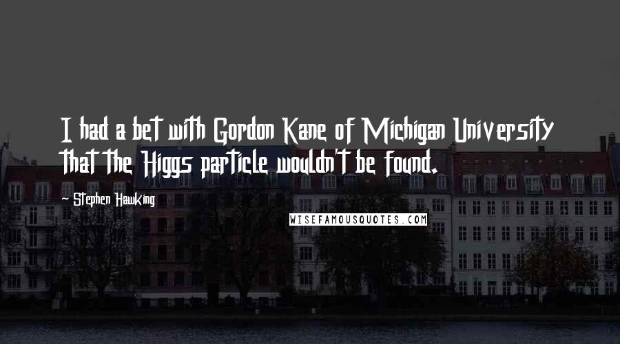 Stephen Hawking Quotes: I had a bet with Gordon Kane of Michigan University that the Higgs particle wouldn't be found.