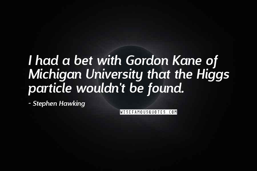 Stephen Hawking Quotes: I had a bet with Gordon Kane of Michigan University that the Higgs particle wouldn't be found.