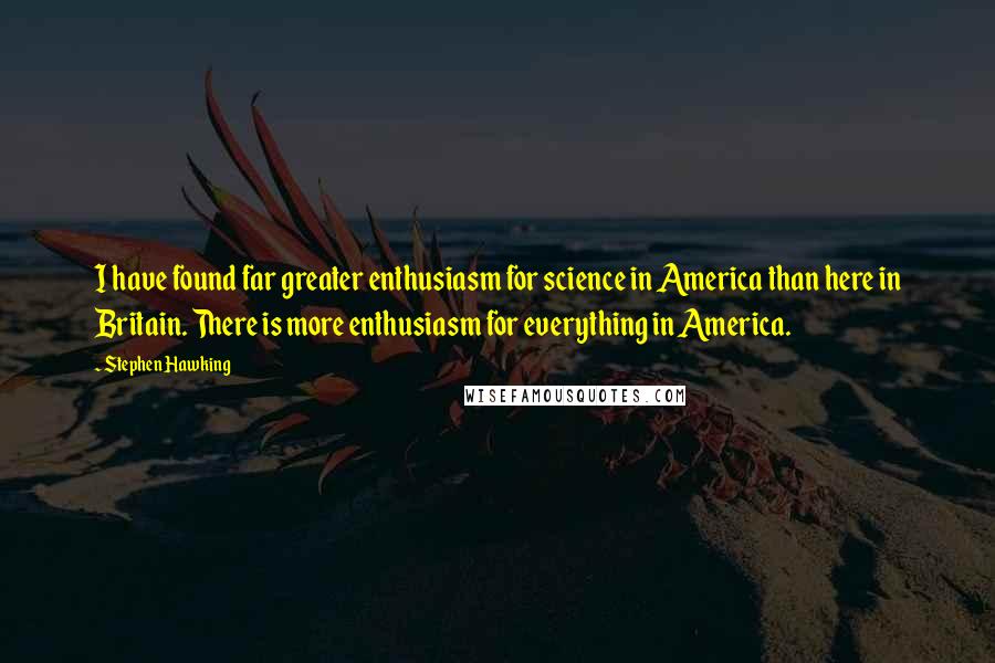 Stephen Hawking Quotes: I have found far greater enthusiasm for science in America than here in Britain. There is more enthusiasm for everything in America.