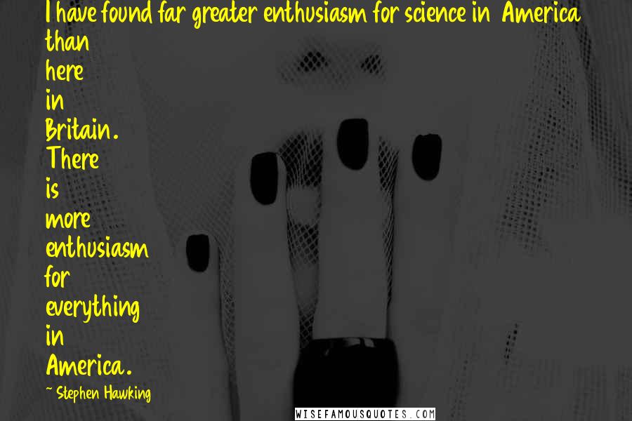 Stephen Hawking Quotes: I have found far greater enthusiasm for science in America than here in Britain. There is more enthusiasm for everything in America.