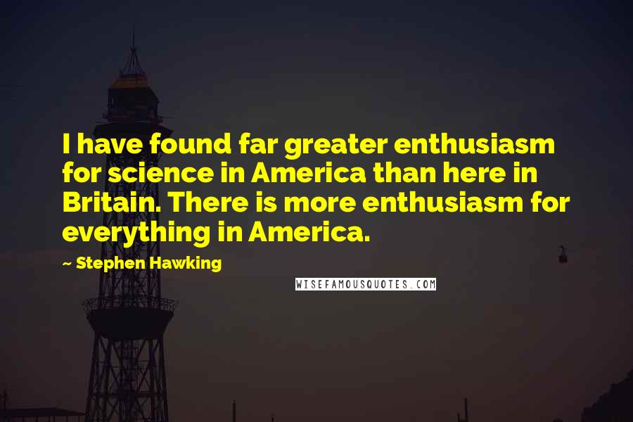 Stephen Hawking Quotes: I have found far greater enthusiasm for science in America than here in Britain. There is more enthusiasm for everything in America.