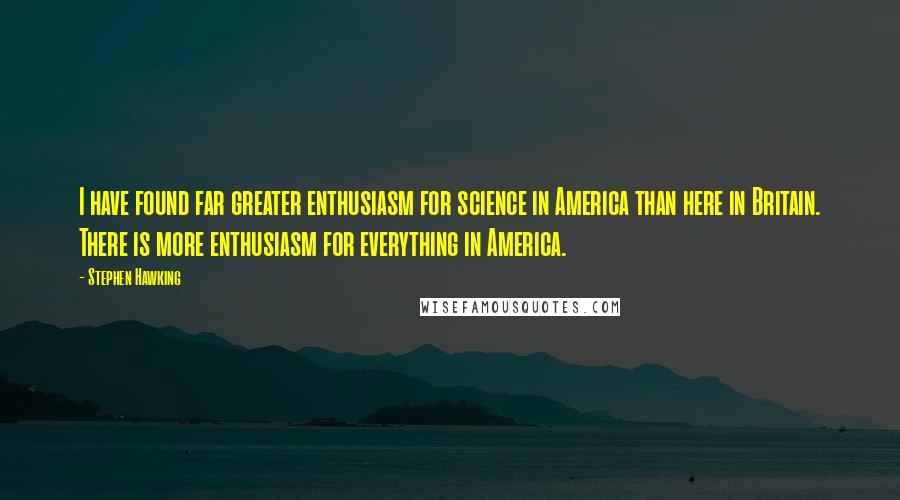 Stephen Hawking Quotes: I have found far greater enthusiasm for science in America than here in Britain. There is more enthusiasm for everything in America.