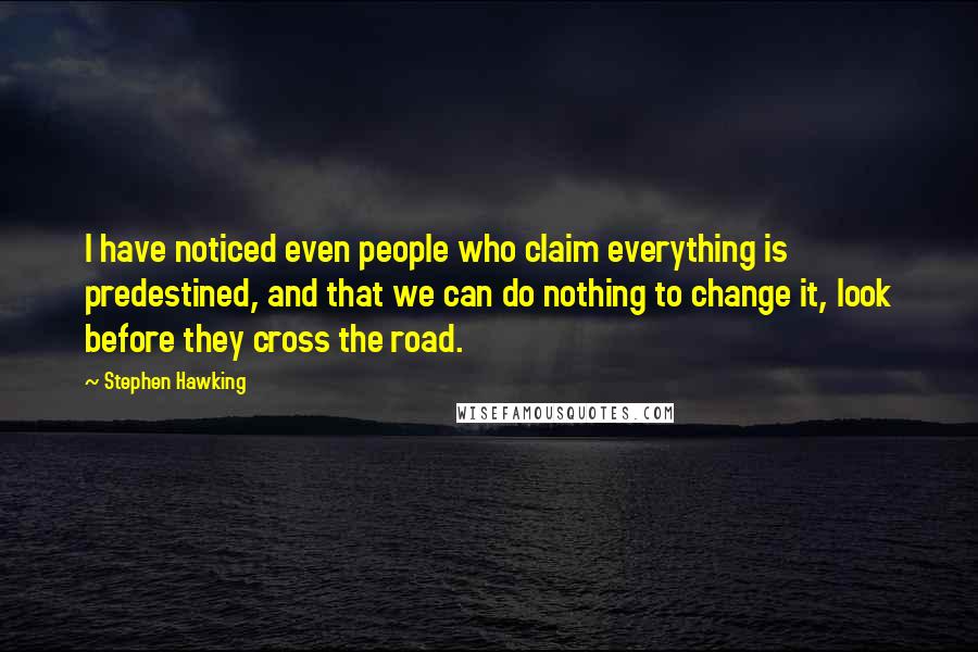 Stephen Hawking Quotes: I have noticed even people who claim everything is predestined, and that we can do nothing to change it, look before they cross the road.