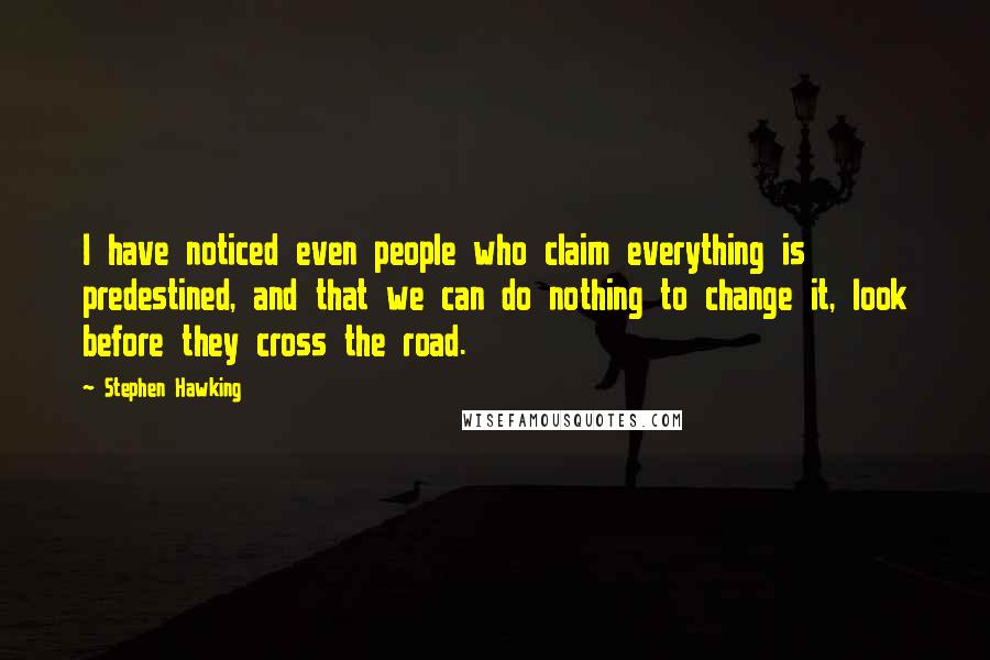 Stephen Hawking Quotes: I have noticed even people who claim everything is predestined, and that we can do nothing to change it, look before they cross the road.