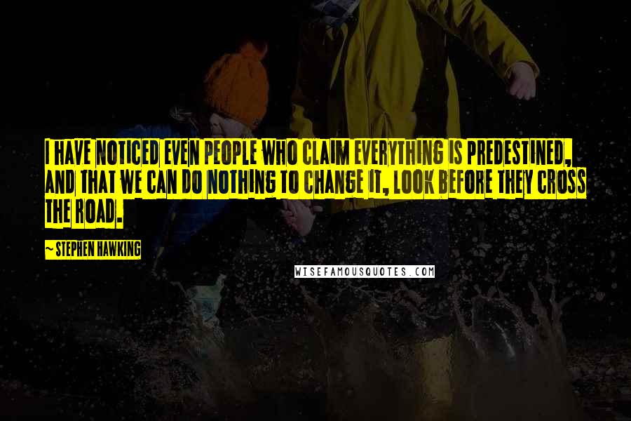 Stephen Hawking Quotes: I have noticed even people who claim everything is predestined, and that we can do nothing to change it, look before they cross the road.