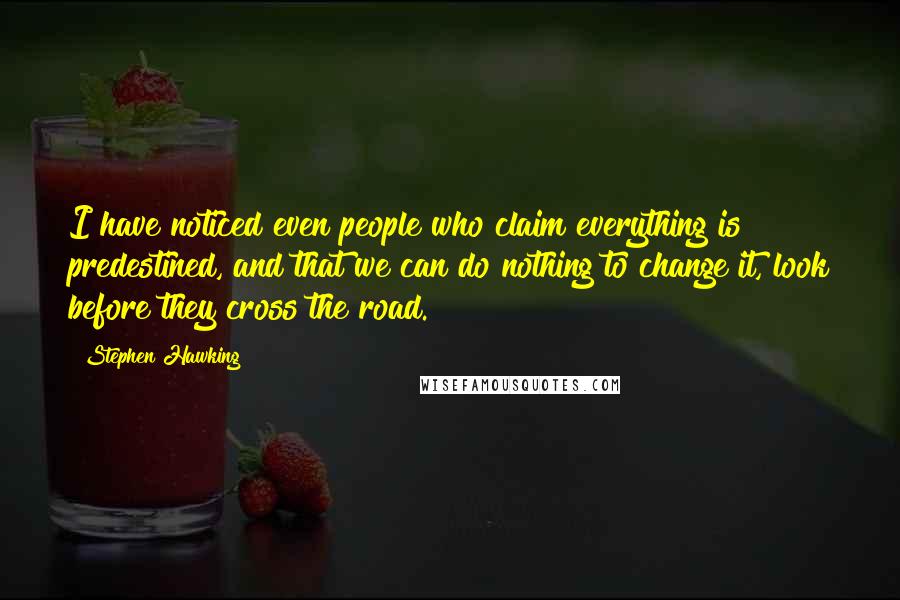 Stephen Hawking Quotes: I have noticed even people who claim everything is predestined, and that we can do nothing to change it, look before they cross the road.