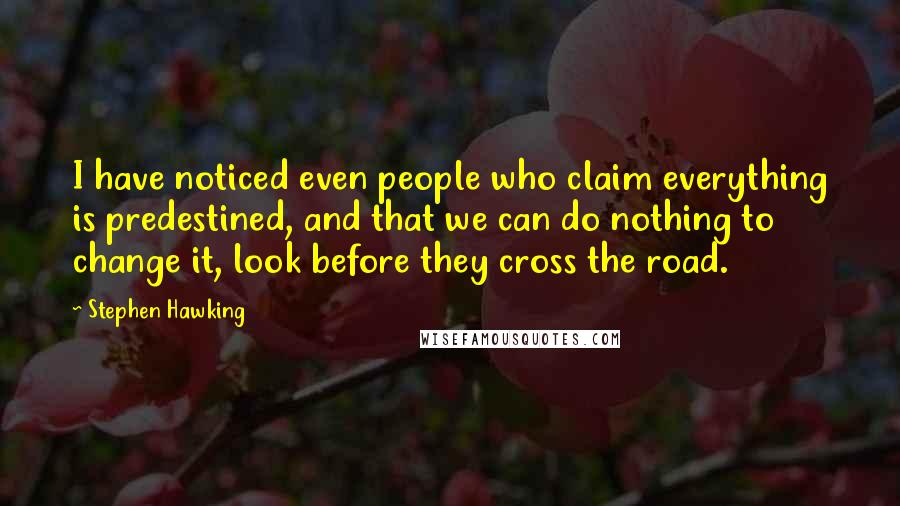 Stephen Hawking Quotes: I have noticed even people who claim everything is predestined, and that we can do nothing to change it, look before they cross the road.