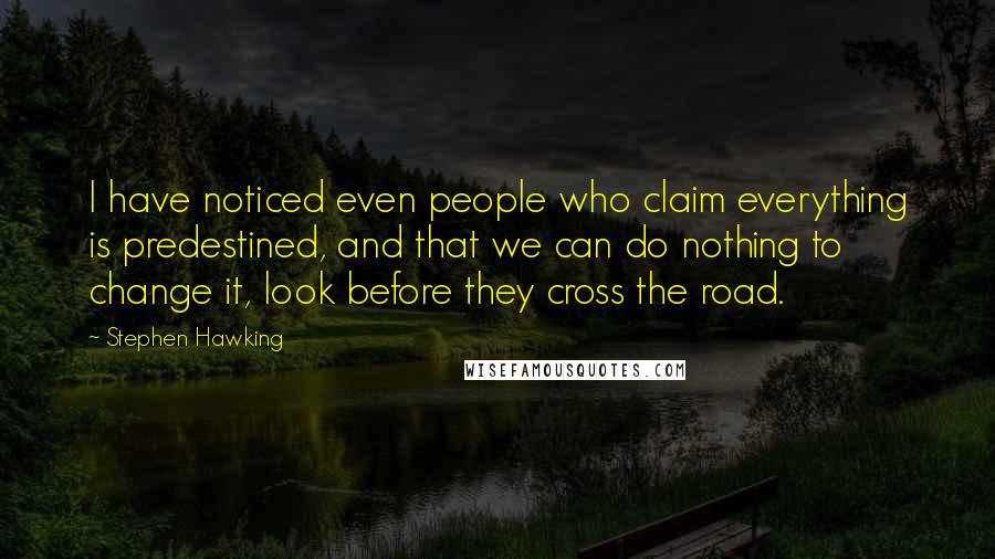 Stephen Hawking Quotes: I have noticed even people who claim everything is predestined, and that we can do nothing to change it, look before they cross the road.