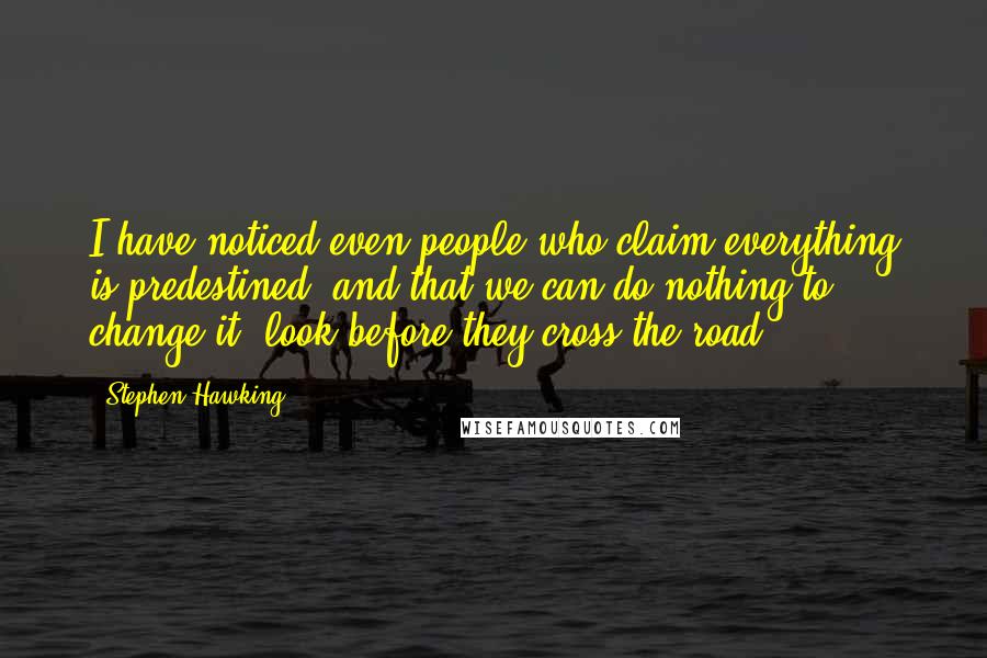 Stephen Hawking Quotes: I have noticed even people who claim everything is predestined, and that we can do nothing to change it, look before they cross the road.