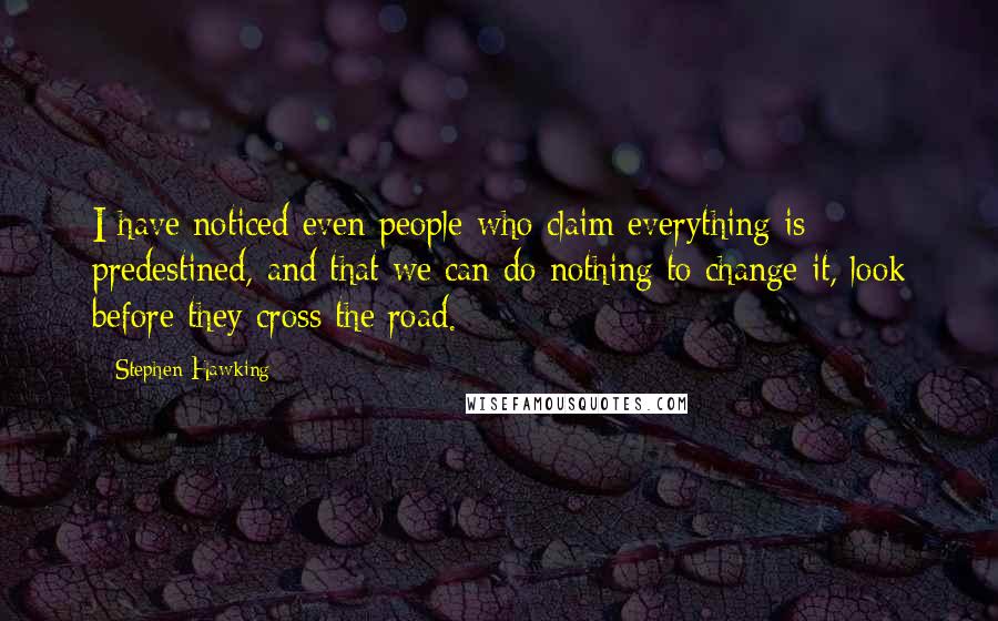 Stephen Hawking Quotes: I have noticed even people who claim everything is predestined, and that we can do nothing to change it, look before they cross the road.