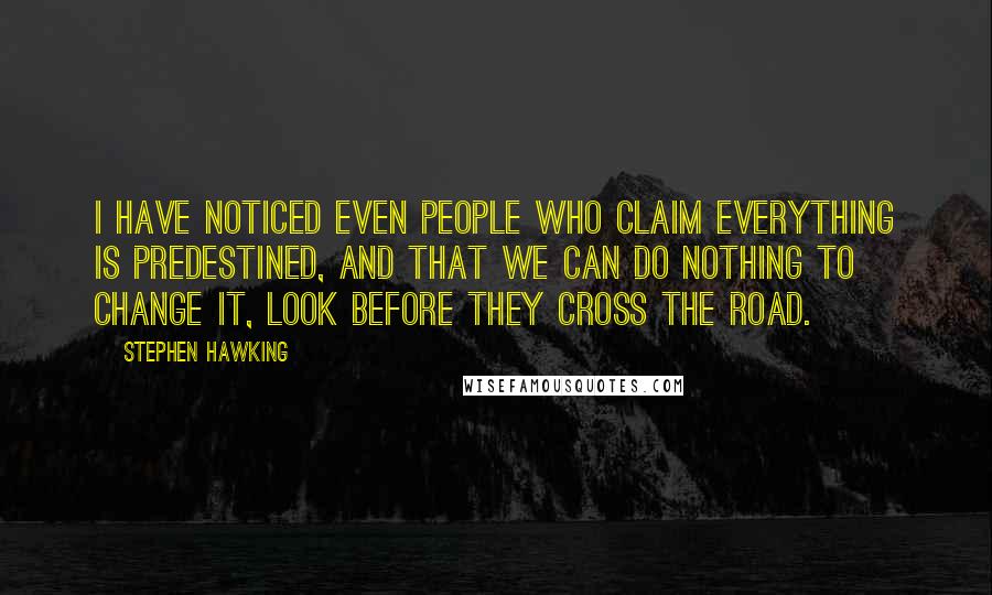 Stephen Hawking Quotes: I have noticed even people who claim everything is predestined, and that we can do nothing to change it, look before they cross the road.