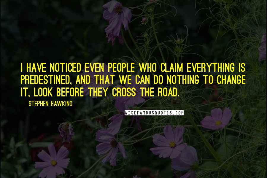 Stephen Hawking Quotes: I have noticed even people who claim everything is predestined, and that we can do nothing to change it, look before they cross the road.