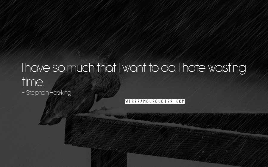Stephen Hawking Quotes: I have so much that I want to do. I hate wasting time.