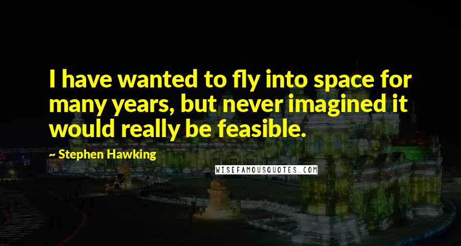 Stephen Hawking Quotes: I have wanted to fly into space for many years, but never imagined it would really be feasible.