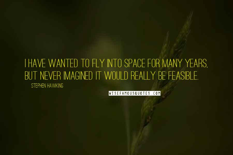 Stephen Hawking Quotes: I have wanted to fly into space for many years, but never imagined it would really be feasible.