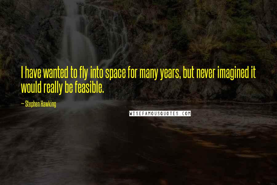 Stephen Hawking Quotes: I have wanted to fly into space for many years, but never imagined it would really be feasible.