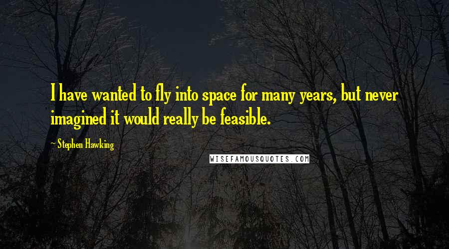 Stephen Hawking Quotes: I have wanted to fly into space for many years, but never imagined it would really be feasible.