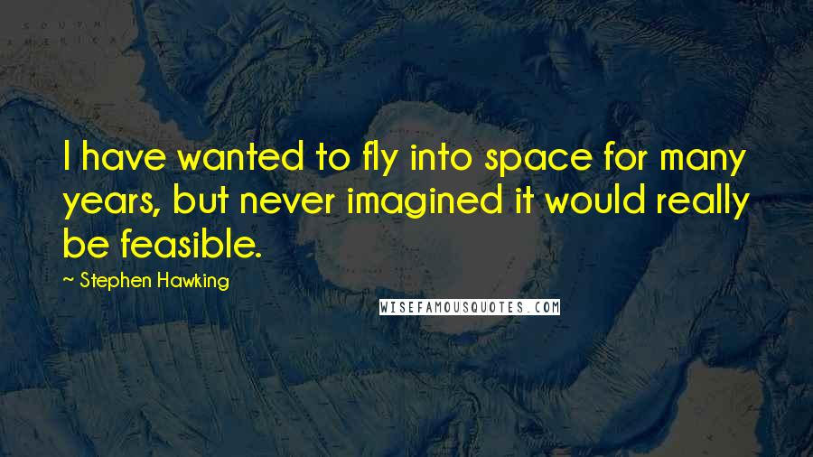 Stephen Hawking Quotes: I have wanted to fly into space for many years, but never imagined it would really be feasible.