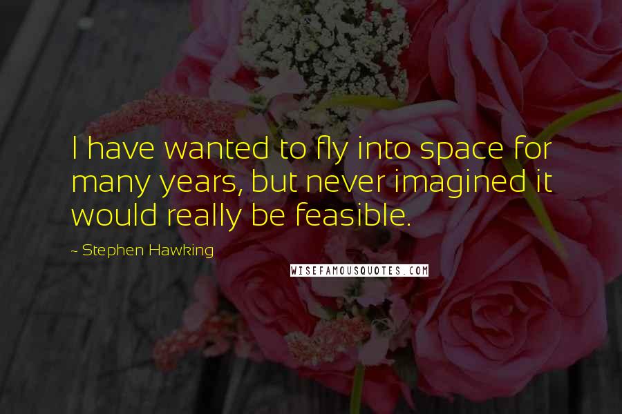 Stephen Hawking Quotes: I have wanted to fly into space for many years, but never imagined it would really be feasible.